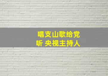 唱支山歌给党听 央视主持人